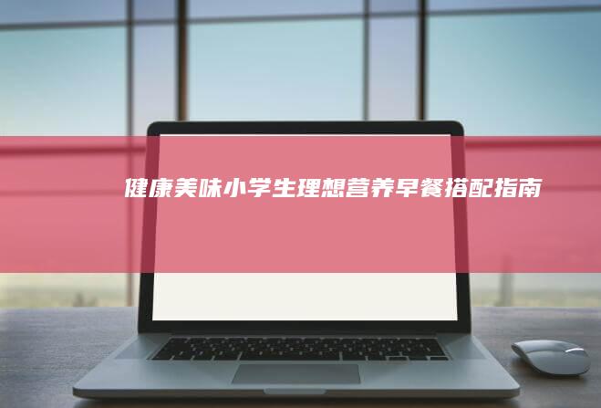 健康美味：小学生理想营养早餐搭配指南